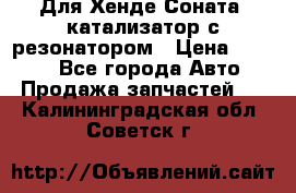 Для Хенде Соната5 катализатор с резонатором › Цена ­ 4 000 - Все города Авто » Продажа запчастей   . Калининградская обл.,Советск г.